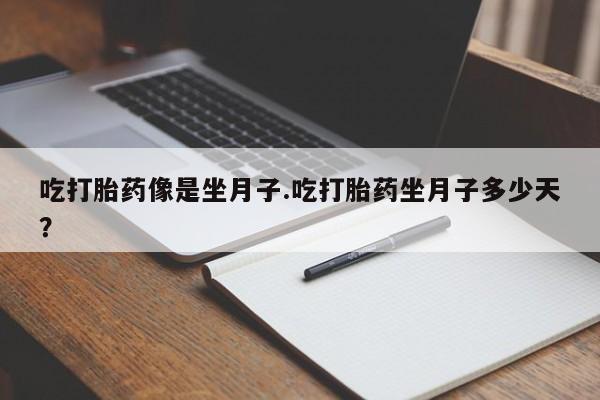 网上打胎药专卖微信吃打胎药像是坐月子.吃打胎药坐月子多少天？