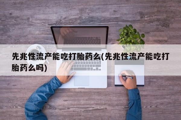 网上打胎药专卖微信先兆性流产能吃打胎药么(先兆性流产能吃打胎药么吗)