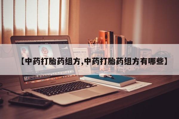 网上打胎药专卖微信【中药打胎药组方,中药打胎药组方有哪些】
