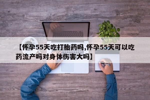 网上打胎药专卖微信【怀孕55天吃打胎药吗,怀孕55天可以吃药流产吗对身体伤害大吗】