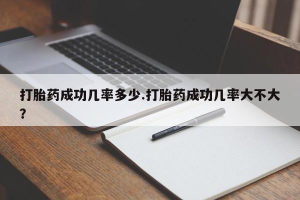 网上打胎药专卖微信打胎药成功几率多少.打胎药成功几率大不大？