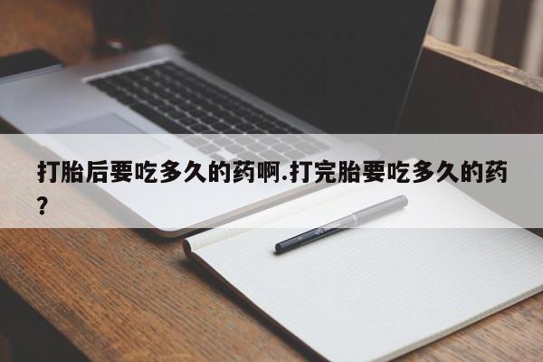 网上打胎药专卖微信打胎后要吃多久的药啊.打完胎要吃多久的药？