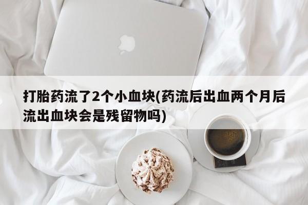 网上打胎药专卖微信打胎药流了2个小血块(药流后出血两个月后流出血块会是残留物吗)