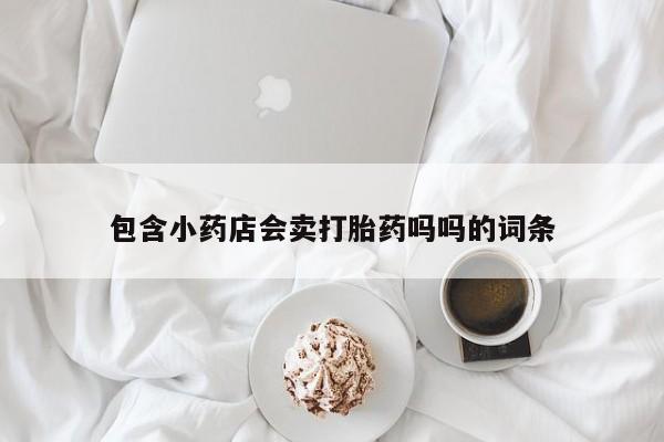 网上打胎药专卖微信包含小药店会卖打胎药吗吗的词条