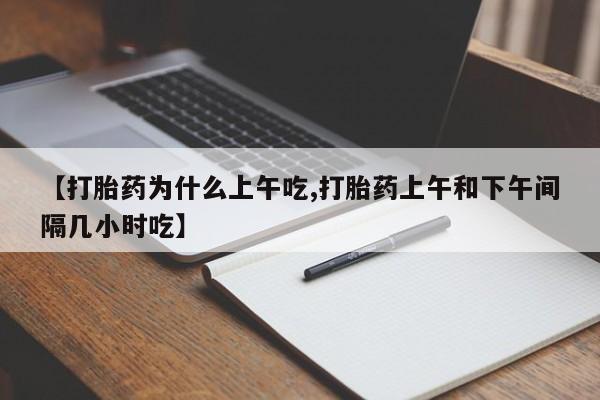 网上打胎药专卖微信【打胎药为什么上午吃,打胎药上午和下午间隔几小时吃】