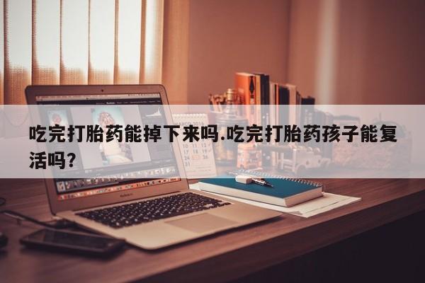 网上打胎药专卖微信吃完打胎药能掉下来吗.吃完打胎药孩子能复活吗？