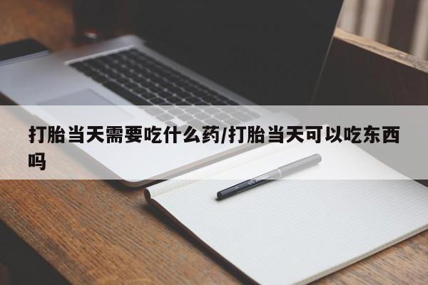 网上打胎药专卖微信打胎当天需要吃什么药/打胎当天可以吃东西吗