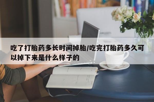 网上打胎药专卖微信吃了打胎药多长时间掉胎/吃完打胎药多久可以掉下来是什么样子的