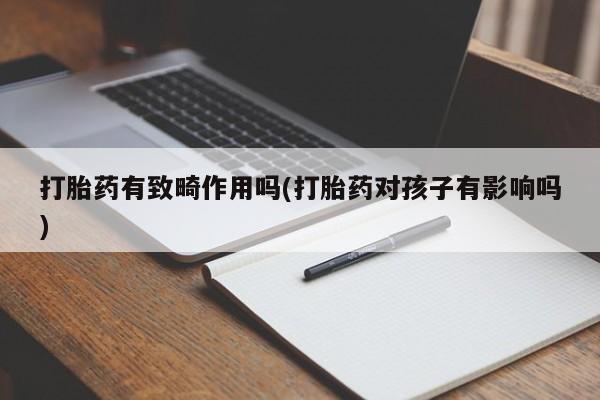 网上打胎药专卖微信打胎药有致畸作用吗(打胎药对孩子有影响吗)
