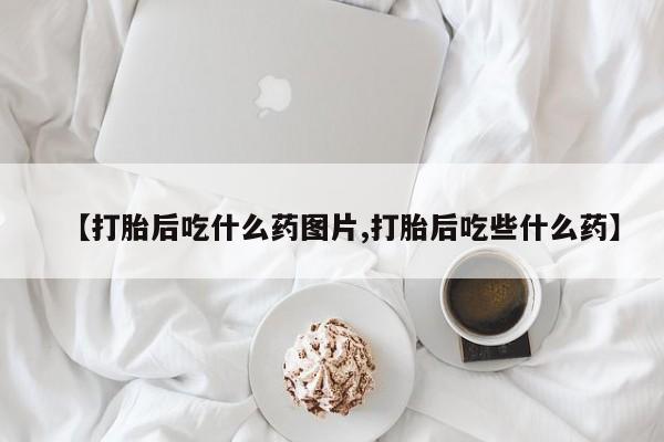 网上打胎药专卖微信【打胎后吃什么药图片,打胎后吃些什么药】