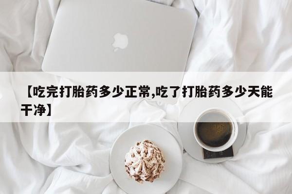 网上打胎药专卖微信【吃完打胎药多少正常,吃了打胎药多少天能干净】