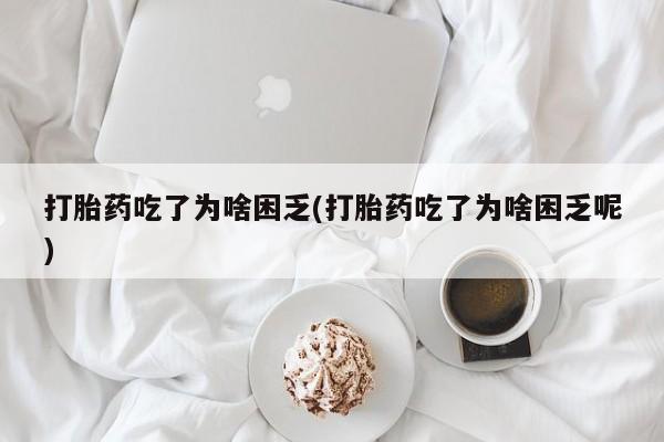 网上打胎药专卖微信打胎药吃了为啥困乏(打胎药吃了为啥困乏呢)
