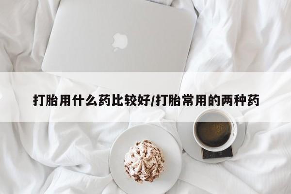 网上打胎药专卖微信打胎用什么药比较好/打胎常用的两种药