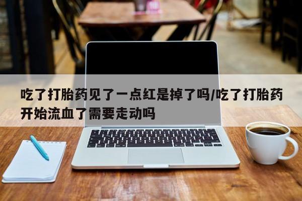 网上打胎药专卖微信吃了打胎药见了一点红是掉了吗/吃了打胎药开始流血了需要走动吗