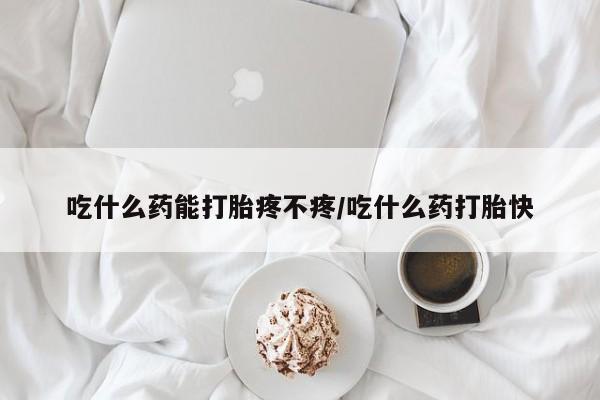 网上打胎药专卖微信吃什么药能打胎疼不疼/吃什么药打胎快