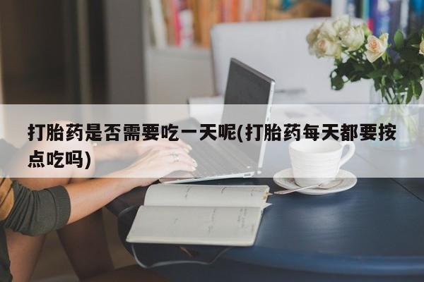 网上打胎药专卖微信打胎药是否需要吃一天呢(打胎药每天都要按点吃吗)