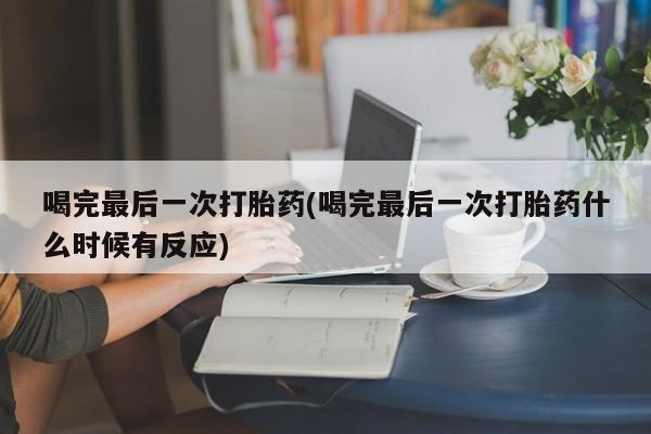 网上打胎药专卖微信喝完最后一次打胎药(喝完最后一次打胎药什么时候有反应)