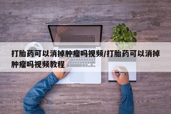 网上打胎药专卖微信打胎药可以消掉肿瘤吗视频/打胎药可以消掉肿瘤吗视频教程