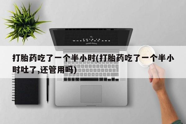 网上打胎药专卖微信打胎药吃了一个半小时(打胎药吃了一个半小时吐了,还管用吗)