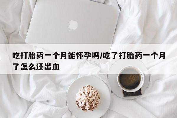 网上打胎药专卖微信吃打胎药一个月能怀孕吗/吃了打胎药一个月了怎么还出血